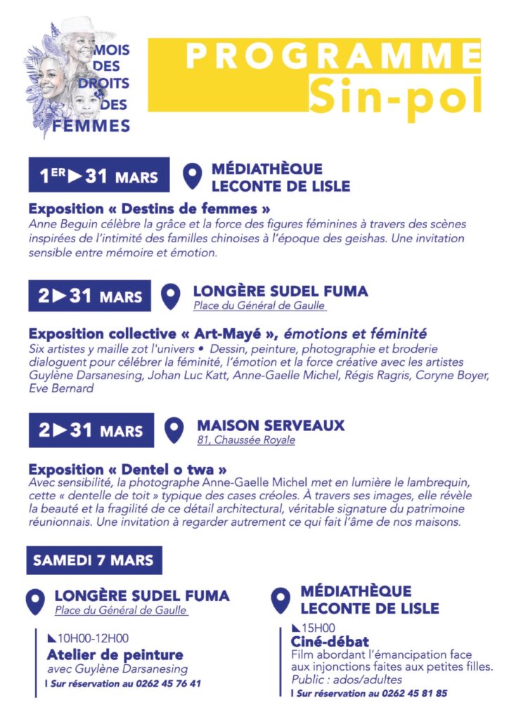 Programmation - Mois du droits des femmes à Saint- Paul 2026 Du 1er au 31 mars – Médiathèque de Plateau Caillou Exposition «&nbsp;Destins de femmes&nbsp;» Du 2 au 31 mars – Longère Sudel Fuma Exposition collective «&nbsp;Arts Maillés&nbsp;», émotions et féminité Du 9 au 31 mars – Maison Serveaux Exposition «&nbsp;Dentel lo twa&nbsp;» Samedi 7 mars Atelier de peinture (Maison Serveaux) Ciné-débat (Médiathèque Leconte de Lisle) Dimanche 8 mars Balade historique et culturelle Animations sportives au Centre Nautique et à la Salle d’Arts Martiaux de Vue Belle Samedi 14 mars Ateliers autour de l’égalité et de la reconnaissance des violences conjugales (Collectif noustoutes 974) Samedi 28 mars Spectacle «&nbsp;Forêt Fenoir&nbsp;» – Compagnie TilawisProgrammation